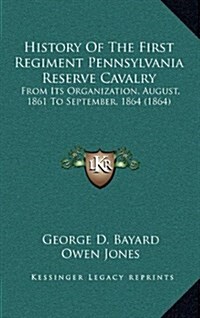 History of the First Regiment Pennsylvania Reserve Cavalry: From Its Organization, August, 1861 to September, 1864 (1864) (Hardcover)