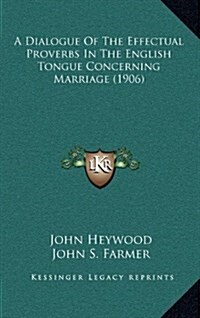 A Dialogue of the Effectual Proverbs in the English Tongue Concerning Marriage (1906) (Hardcover)