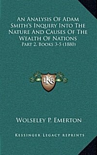 An Analysis of Adam Smiths Inquiry Into the Nature and Causes of the Wealth of Nations: Part 2, Books 3-5 (1880) (Hardcover)