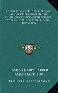 A Narrative of the Proceedings at the Celebration of the Centenary of Ackworth School, 26th and 27th of Sixth Month, 1879 (1879) (Hardcover)