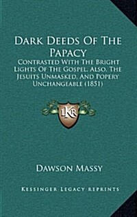 Dark Deeds of the Papacy: Contrasted with the Bright Lights of the Gospel, Also, the Jesuits Unmasked, and Popery Unchangeable (1851) (Hardcover)