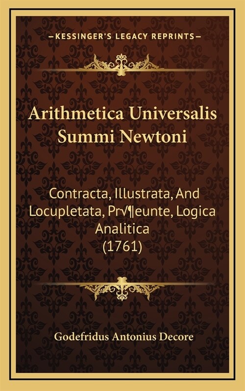 Arithmetica Universalis Summi Newtoni: Contracta, Illustrata, And Locupletata, Pr?unte, Logica Analitica (1761) (Hardcover)