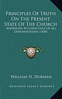 Principles of Truth on the Present State of the Church: Addressed to Christians of All Denominations (1838) (Hardcover)