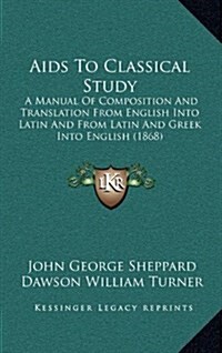AIDS to Classical Study: A Manual of Composition and Translation from English Into Latin and from Latin and Greek Into English (1868) (Hardcover)