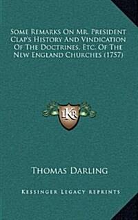 Some Remarks on Mr. President Claps History and Vindication of the Doctrines, Etc. of the New England Churches (1757) (Hardcover)