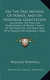 On the Free Motion of Points, and on Universal Gravitation: Including the Principal Propositions of Books 1 and 3 of the Principia, the First Part of (Hardcover)