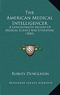 The American Medical Intelligencer: A Concentrated Record of Medical Science and Literature (1842) (Hardcover)
