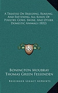 A Treatise on Breeding, Rearing, and Fattening, All Kinds of Poultry, Cows, Swine, and Other Domestic Animals (1832) (Hardcover)