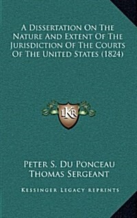 A Dissertation on the Nature and Extent of the Jurisdiction of the Courts of the United States (1824) (Hardcover)