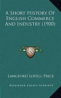 A Short History of English Commerce and Industry (1900) (Hardcover)