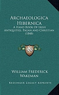 Archaeologica Hibernica: A Hand Book of Irish Antiquities, Pagan and Christian (1848) (Hardcover)