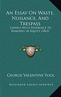 An Essay on Waste, Nuisance, and Trespass: Chiefly with Reference to Remedies in Equity (1863) (Hardcover)