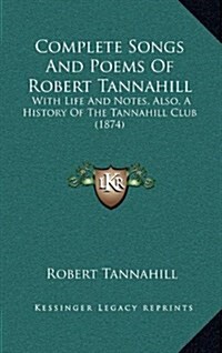 Complete Songs and Poems of Robert Tannahill: With Life and Notes, Also, a History of the Tannahill Club (1874) (Hardcover)