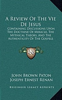 A Review of the Vie de Jesus: Containing Discussions Upon the Doctrine of Miracle, the Mythical Theory, and the Authenticity of the Gospels (1864) (Hardcover)