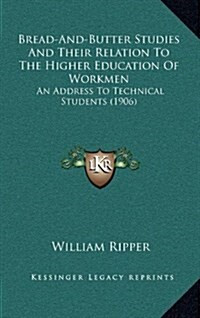 Bread-And-Butter Studies and Their Relation to the Higher Education of Workmen: An Address to Technical Students (1906) (Hardcover)