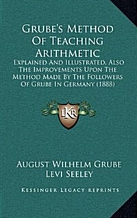 Grubes Method of Teaching Arithmetic: Explained and Illustrated, Also the Improvements Upon the Method Made by the Followers of Grube in Germany (188 (Hardcover)