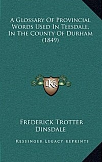 A Glossary of Provincial Words Used in Teesdale, in the County of Durham (1849) (Hardcover)