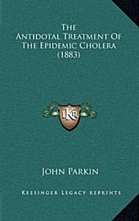 The Antidotal Treatment of the Epidemic Cholera (1883) (Hardcover)