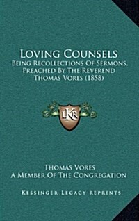 Loving Counsels: Being Recollections of Sermons, Preached by the Reverend Thomas Vores (1858) (Hardcover)