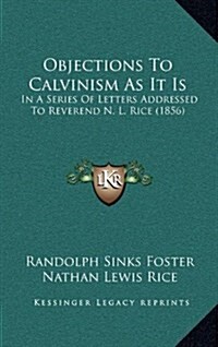 Objections to Calvinism as It Is: In a Series of Letters Addressed to Reverend N. L. Rice (1856) (Hardcover)