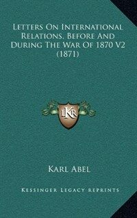 Letters on international relations, before and during the war of 1870. 2