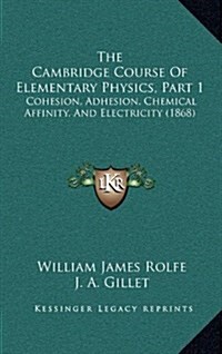 The Cambridge Course of Elementary Physics, Part 1: Cohesion, Adhesion, Chemical Affinity, and Electricity (1868) (Hardcover)