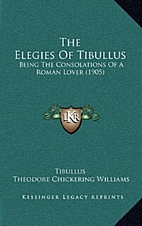 The Elegies of Tibullus: Being the Consolations of a Roman Lover (1905) (Hardcover)