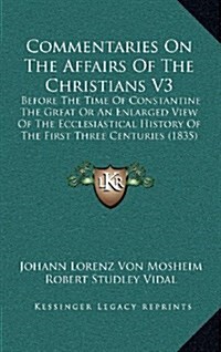 Commentaries on the Affairs of the Christians V3: Before the Time of Constantine the Great or an Enlarged View of the Ecclesiastical History of the Fi (Hardcover)