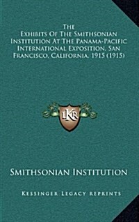 The Exhibits of the Smithsonian Institution at the Panama-Pacific International Exposition, San Francisco, California, 1915 (1915) (Hardcover)