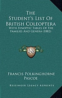 The Students List of British Coleoptera: With Synoptic Tables of the Families and Genera (1882) (Hardcover)