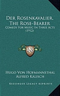 Der Rosenkavalier, the Rose-Bearer: Comedy for Music in Three Acts (1912) (Hardcover)