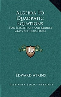Algebra to Quadratic Equations: For Elementary and Middle Class Schools (1875) (Hardcover)