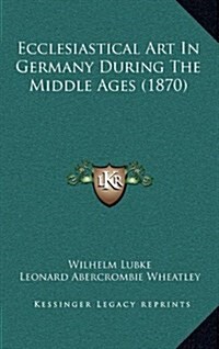 Ecclesiastical Art in Germany During the Middle Ages (1870) (Hardcover)