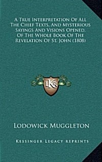 A True Interpretation of All the Chief Texts, and Mysterious Sayings and Visions Opened, of the Whole Book of the Revelation of St. John (1808) (Hardcover)