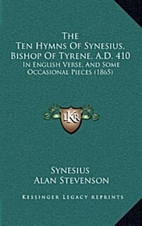 The Ten Hymns of Synesius, Bishop of Tyrene, A.D. 410: In English Verse, and Some Occasional Pieces (1865) (Hardcover)