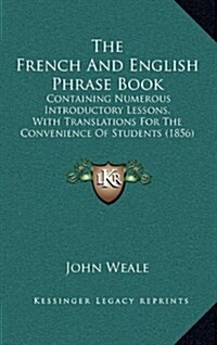 The French and English Phrase Book: Containing Numerous Introductory Lessons, with Translations for the Convenience of Students (1856) (Hardcover)