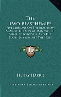 The Two Blasphemies: Five Sermons on the Blasphemy Against the Son of Man Which Shall Be Forgiven, and the Blasphemy Against the Holy Ghost (Hardcover)