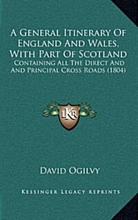 A General Itinerary of England and Wales, with Part of Scotland: Containing All the Direct and and Principal Cross Roads (1804) (Hardcover)