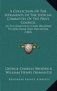 A Collection of the Judgments of the Judicial Committee of the Privy Council: In Ecclesiastical Cases Relating to Doctrine and Discipline (1865) (Hardcover)