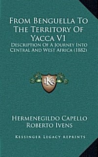 From Benguella to the Territory of Yacca V1: Description of a Journey Into Central and West Africa (1882) (Hardcover)