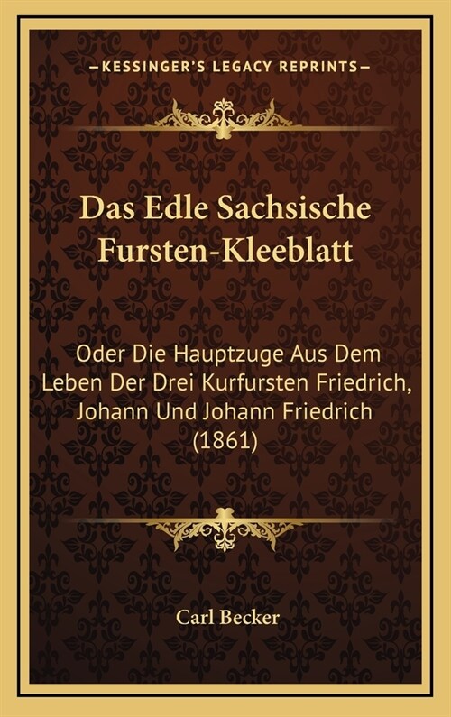 Das Edle Sachsische Fursten-Kleeblatt: Oder Die Hauptzuge Aus Dem Leben Der Drei Kurfursten Friedrich, Johann Und Johann Friedrich (1861) (Hardcover)