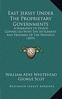 East Jersey Under the Proprietary Governments: A Narrative of Events Connected with the Settlement and Progress of the Province (1875) (Hardcover)