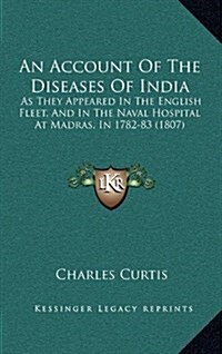 An Account of the Diseases of India: As They Appeared in the English Fleet, and in the Naval Hospital at Madras, in 1782-83 (1807) (Hardcover)