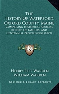 The History of Waterford, Oxford County, Maine: Comprising Historical Address, Record of Families, and Centennial Proceedings (1879) (Hardcover)