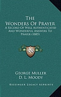 The Wonders of Prayer: A Record of Well Authenticated and Wonderful Answers to Prayer (1885) (Hardcover)