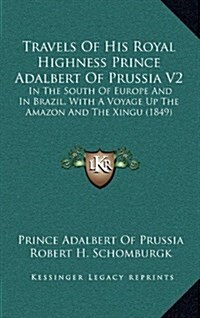 Travels of His Royal Highness Prince Adalbert of Prussia V2: In the South of Europe and in Brazil, with a Voyage Up the Amazon and the Xingu (1849) (Hardcover)