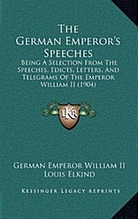 The German Emperors Speeches: Being a Selection from the Speeches, Edicts, Letters, and Telegrams of the Emperor William II (1904) (Hardcover)