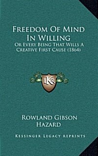 Freedom of Mind in Willing: Or Every Being That Wills a Creative First Cause (1864) (Hardcover)