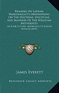 Remarks on Latham Wainewrights Observations on the Doctrine, Discipline, and Manners of the Wesleyan Methodists: In Four Letters, Addressed to Joseph (Hardcover)