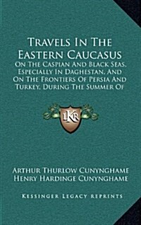 Travels in the Eastern Caucasus: On the Caspian and Black Seas, Especially in Daghestan, and on the Frontiers of Persia and Turkey, During the Summer (Hardcover)